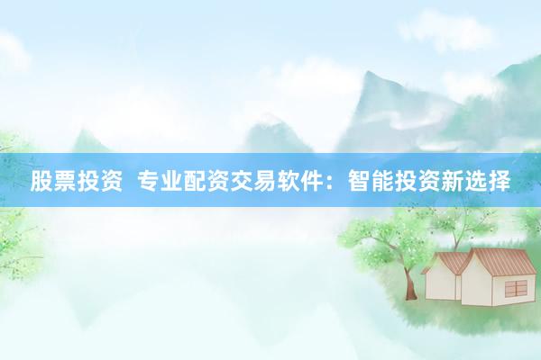 股票投资 专业配资交易软件:智能投资新选择