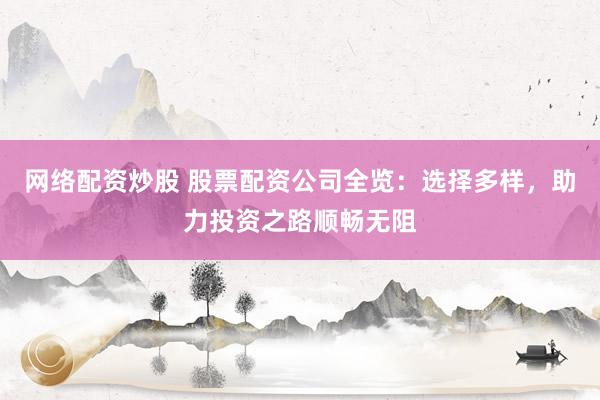 网络配资炒股 股票配资公司全览：选择多样，助力投资之路顺畅无阻