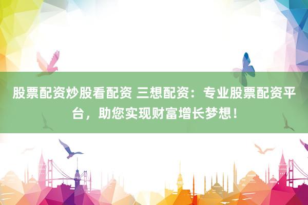 股票配资炒股看配资 三想配资：专业股票配资平台，助您实现财富增长梦想！