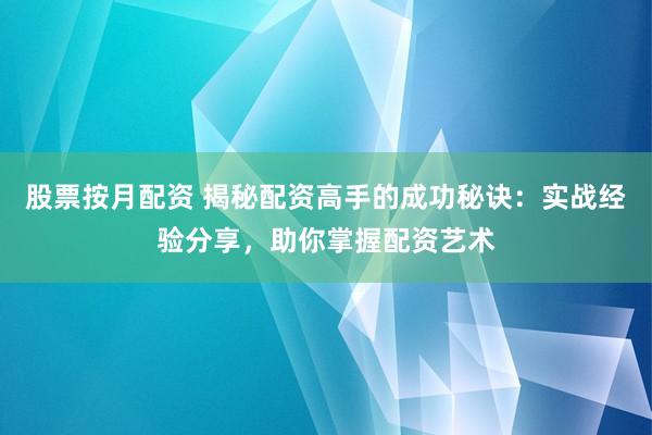股票按月配资 揭秘配资高手的成功秘诀：实战经验分享，助你掌握配资艺术