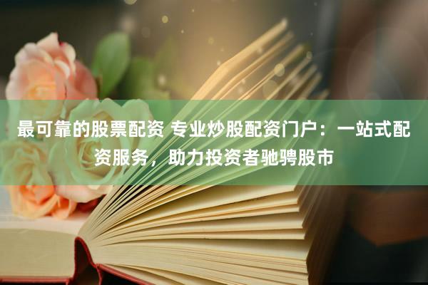 最可靠的股票配资 专业炒股配资门户：一站式配资服务，助力投资者驰骋股市