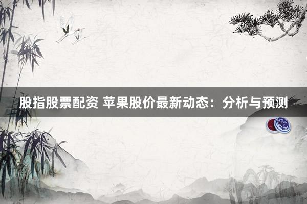 股指股票配资 苹果股价最新动态:分析与预测