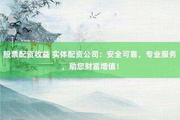 股票配资收益 实体配资公司：安全可靠，专业服务，助您财富增值！