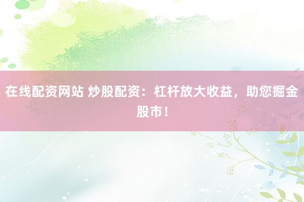 在线配资网站 炒股配资：杠杆放大收益，助您掘金股市！