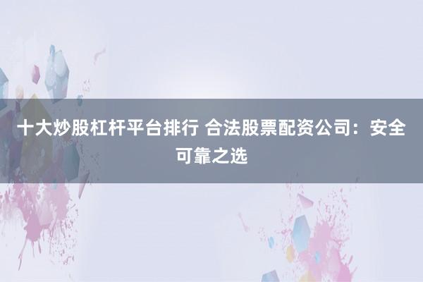 十大炒股杠杆平台排行 合法股票配资公司:安全可靠之选