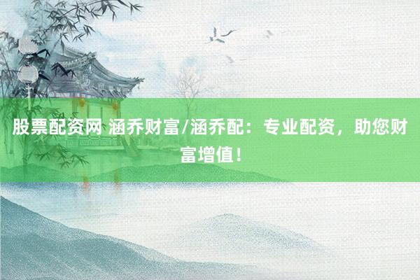 股票配资网 涵乔财富/涵乔配:专业配资,助您财富增值!