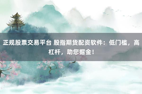 正规股票交易平台 股指期货配资软件：低门槛，高杠杆，助您掘金！
