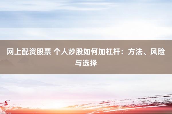 网上配资股票 个人炒股如何加杠杆：方法、风险与选择