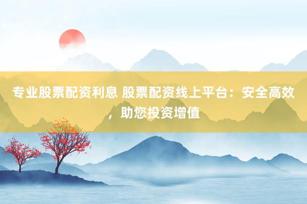 专业股票配资利息 股票配资线上平台：安全高效，助您投资增值