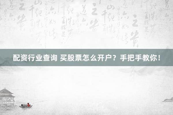 配资行业查询 买股票怎么开户？手把手教你！