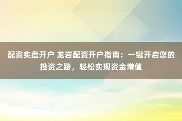 配资实盘开户 龙岩配资开户指南：一键开启您的投资之路，轻松实现资金增值