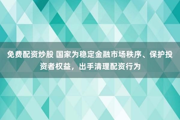 免费配资炒股 国家为稳定金融市场秩序、保护投资者权益，出手清理配资行为