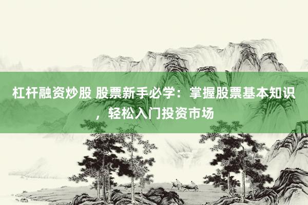 杠杆融资炒股 股票新手必学：掌握股票基本知识，轻松入门投资市场