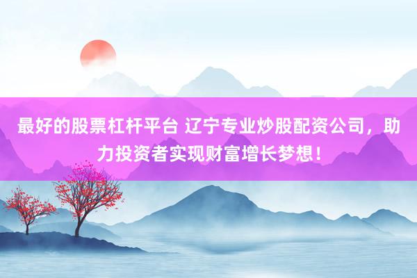 最好的股票杠杆平台 辽宁专业炒股配资公司,助力投资者实现财富增长梦想!