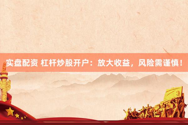 实盘配资 杠杆炒股开户：放大收益，风险需谨慎！