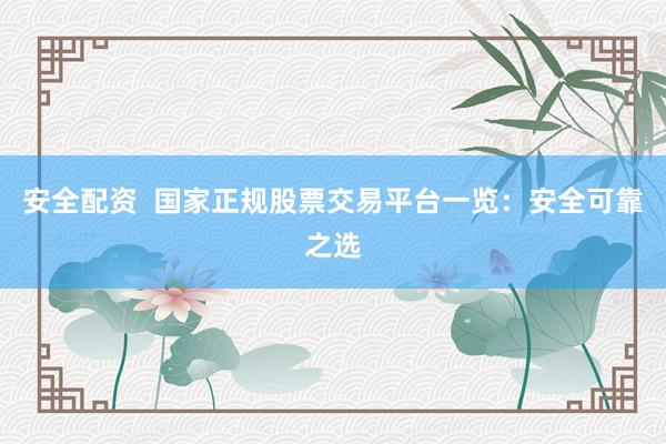 安全配资  国家正规股票交易平台一览：安全可靠之选
