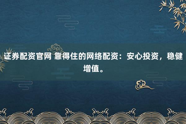 证券配资官网 靠得住的网络配资：安心投资，稳健增值。