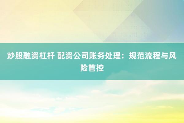 炒股融资杠杆 配资公司账务处理：规范流程与风险管控