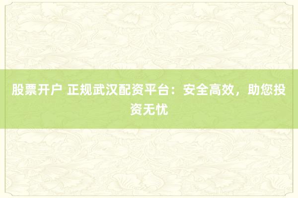 股票开户 正规武汉配资平台：安全高效，助您投资无忧
