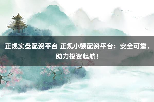 正规实盘配资平台 正规小额配资平台：安全可靠，助力投资起航！