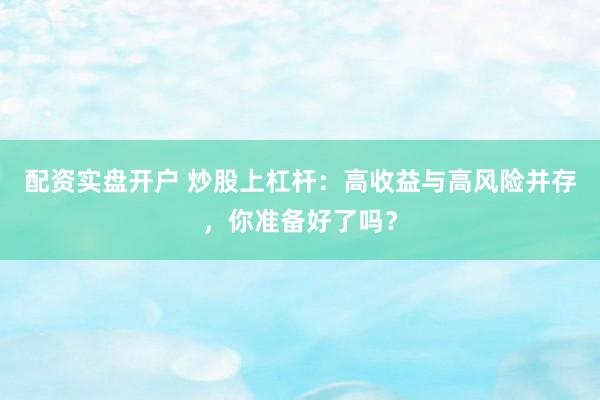 配资实盘开户 炒股上杠杆：高收益与高风险并存，你准备好了吗？