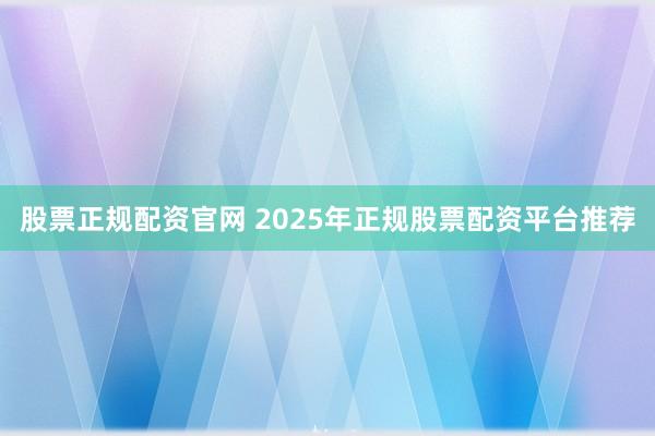 股票正规配资官网 2025年正规股票配资平台推荐