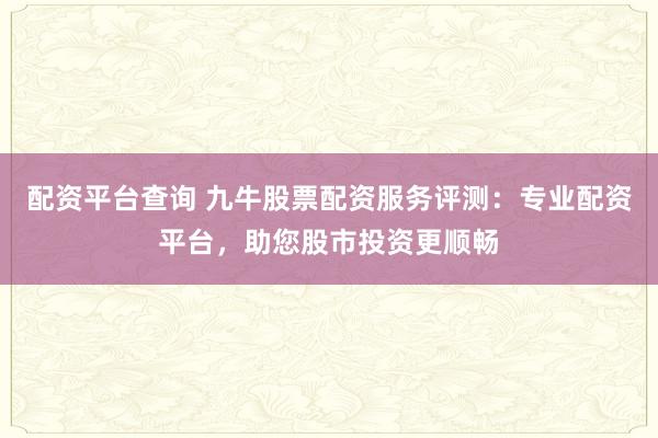 配资平台查询 九牛股票配资服务评测：专业配资平台，助您股市投资更顺畅