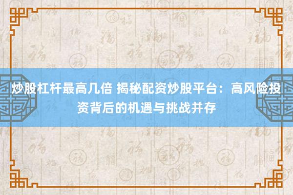 炒股杠杆最高几倍 揭秘配资炒股平台：高风险投资背后的机遇与挑战并存