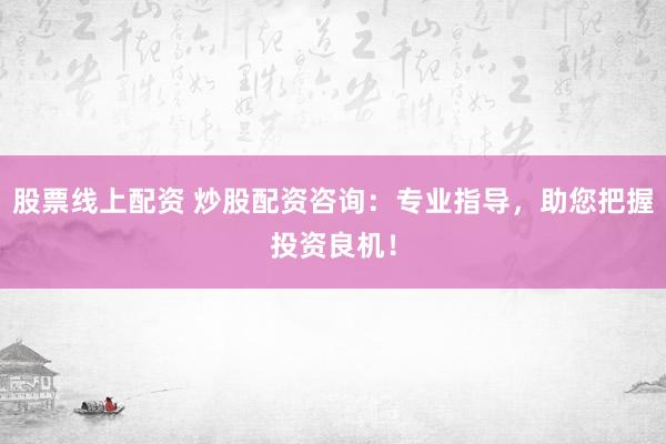 股票线上配资 炒股配资咨询：专业指导，助您把握投资良机！