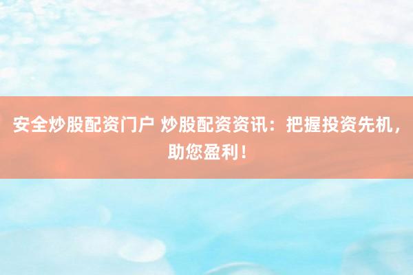 安全炒股配资门户 炒股配资资讯：把握投资先机，助您盈利！