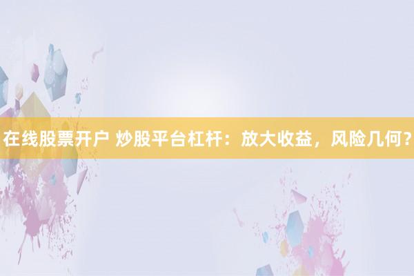 在线股票开户 炒股平台杠杆：放大收益，风险几何？
