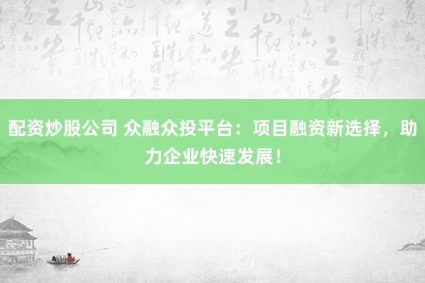 配资炒股公司 众融众投平台:项目融资新选择,助力企业快速发展!