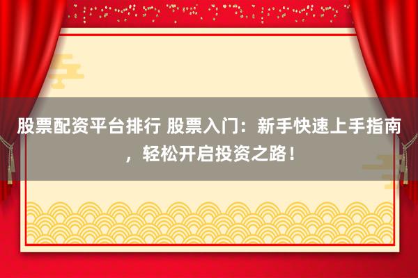 股票配资平台排行 股票入门：新手快速上手指南，轻松开启投资之路！