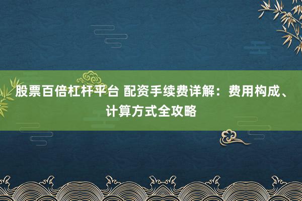 股票百倍杠杆平台 配资手续费详解：费用构成、计算方式全攻略