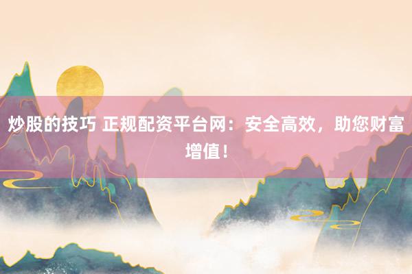 炒股的技巧 正规配资平台网：安全高效，助您财富增值！
