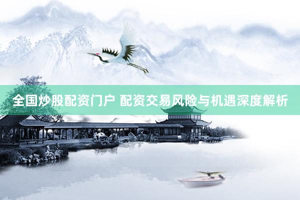 全国炒股配资门户 配资交易风险与机遇深度解析