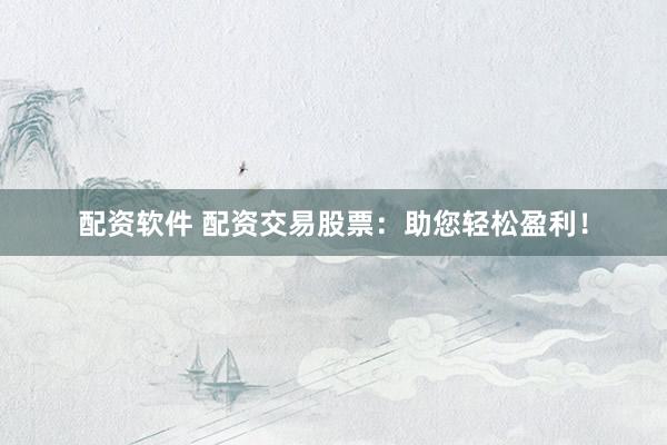配资软件 配资交易股票：助您轻松盈利！