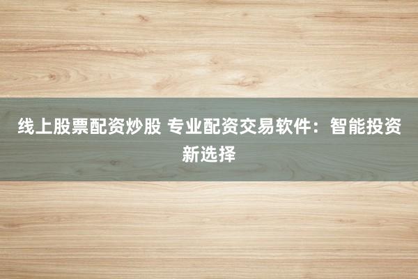 线上股票配资炒股 专业配资交易软件:智能投资新选择