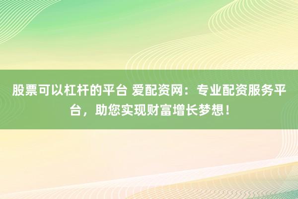 股票可以杠杆的平台 爱配资网：专业配资服务平台，助您实现财富增长梦想！