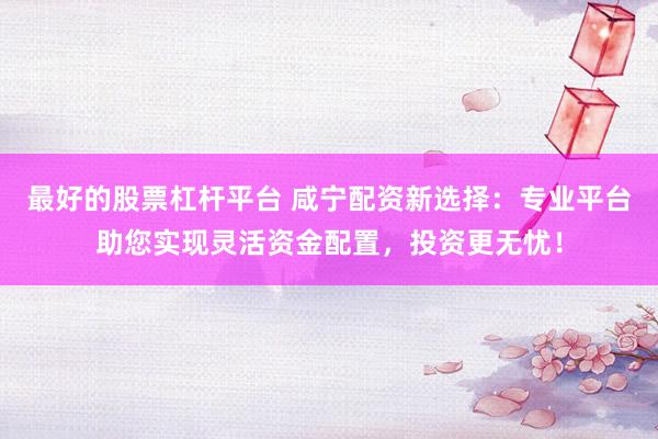 最好的股票杠杆平台 咸宁配资新选择：专业平台助您实现灵活资金配置，投资更无忧！