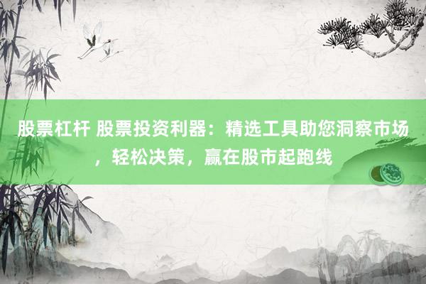 股票杠杆 股票投资利器：精选工具助您洞察市场，轻松决策，赢在股市起跑线