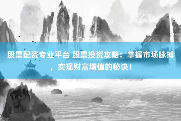 股票配资专业平台 股票投资攻略:掌握市场脉搏,实现财富增值的秘诀!
