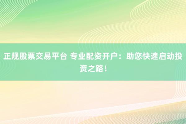 正规股票交易平台 专业配资开户：助您快速启动投资之路！