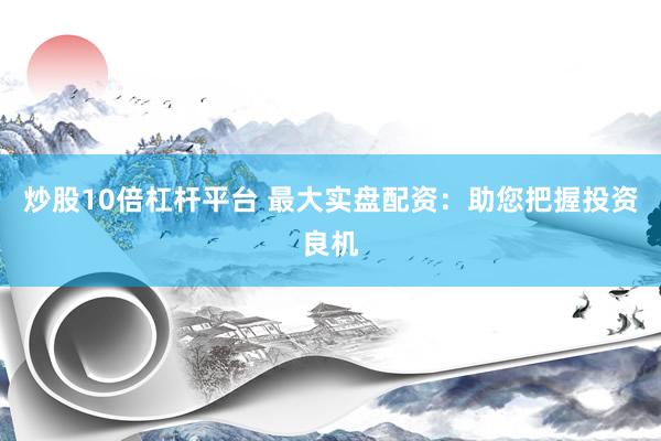 炒股10倍杠杆平台 最大实盘配资：助您把握投资良机