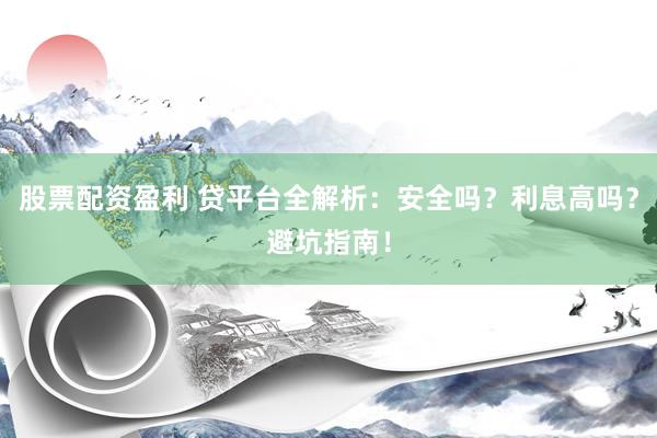 股票配资盈利 贷平台全解析：安全吗？利息高吗？避坑指南！
