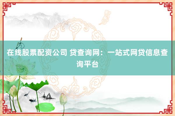 在线股票配资公司 贷查询网：一站式网贷信息查询平台