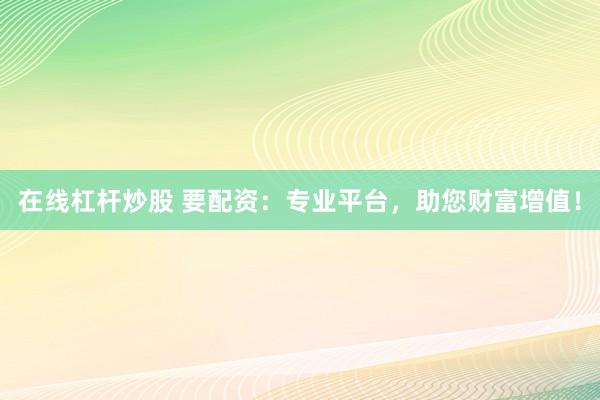 在线杠杆炒股 要配资：专业平台，助您财富增值！