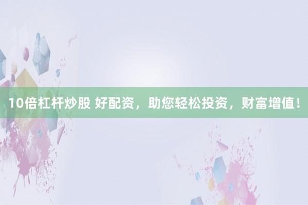 10倍杠杆炒股 好配资，助您轻松投资，财富增值！