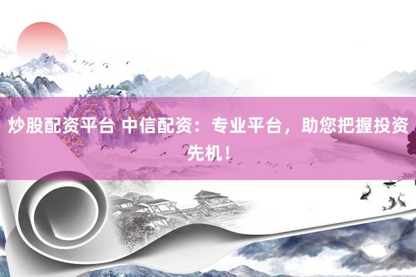 炒股配资平台 中信配资：专业平台，助您把握投资先机！