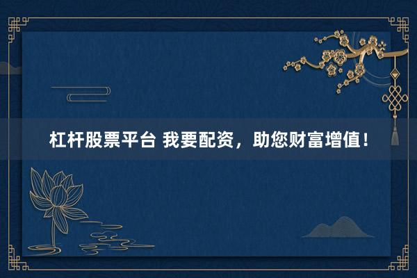 杠杆股票平台 我要配资，助您财富增值！